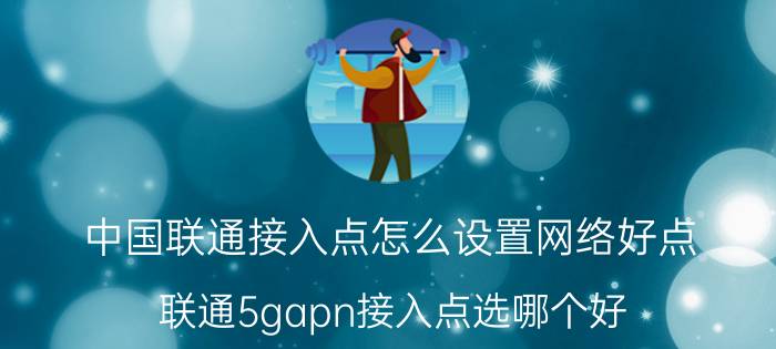 中国联通接入点怎么设置网络好点 联通5gapn接入点选哪个好？